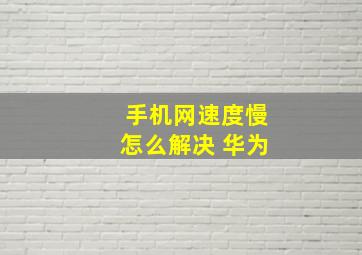 手机网速度慢怎么解决 华为